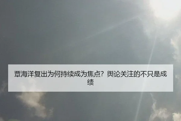 覃海洋复出为何持续成为焦点？舆论关注的不只是成绩